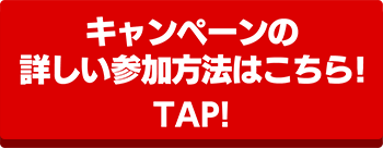 キャンペーンの詳しい参加方法はこちら！ TAP！