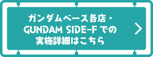 ガンダムベース各店・ GUNDAM SIDE-Fでの 実施詳細はこちら