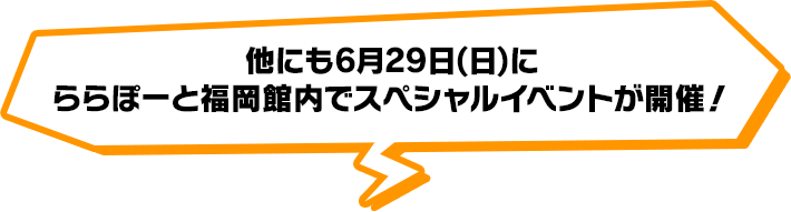 他にも6月29日(日)にららぽーと福岡館内でスペシャルイベントが開催！