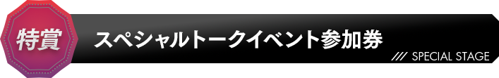 特賞 スペシャルトークイベント参加券