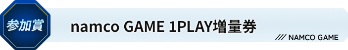 参加賞 namco GAME 1PLAY増量券